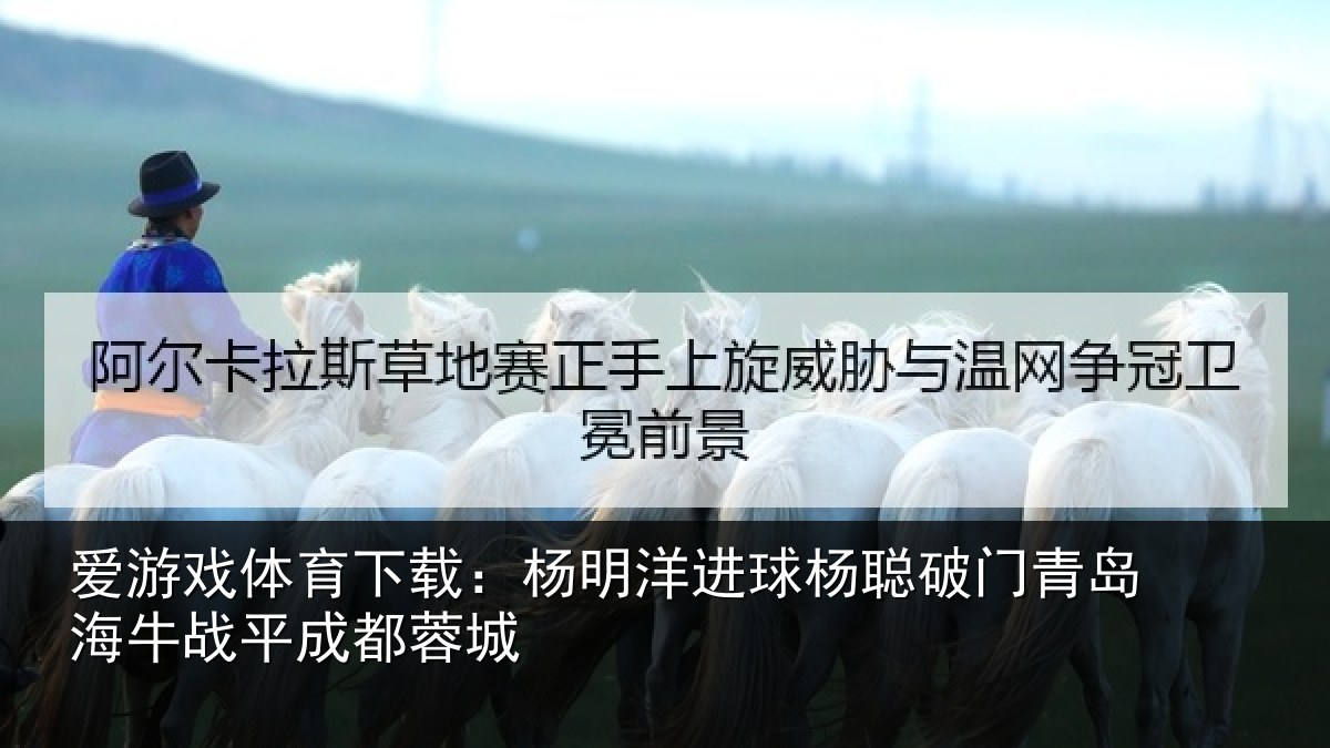 爱游戏体育下载：杨明洋进球杨聪破门青岛相关情况