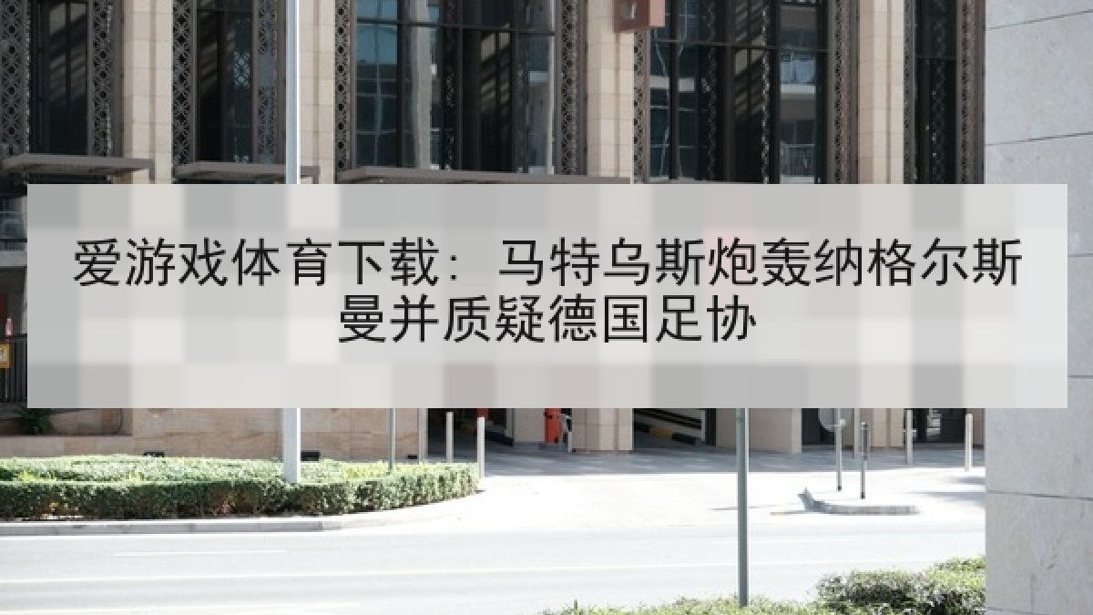 爱游戏体育下载: 马特乌斯炮轰纳格尔斯曼并质疑德国足协