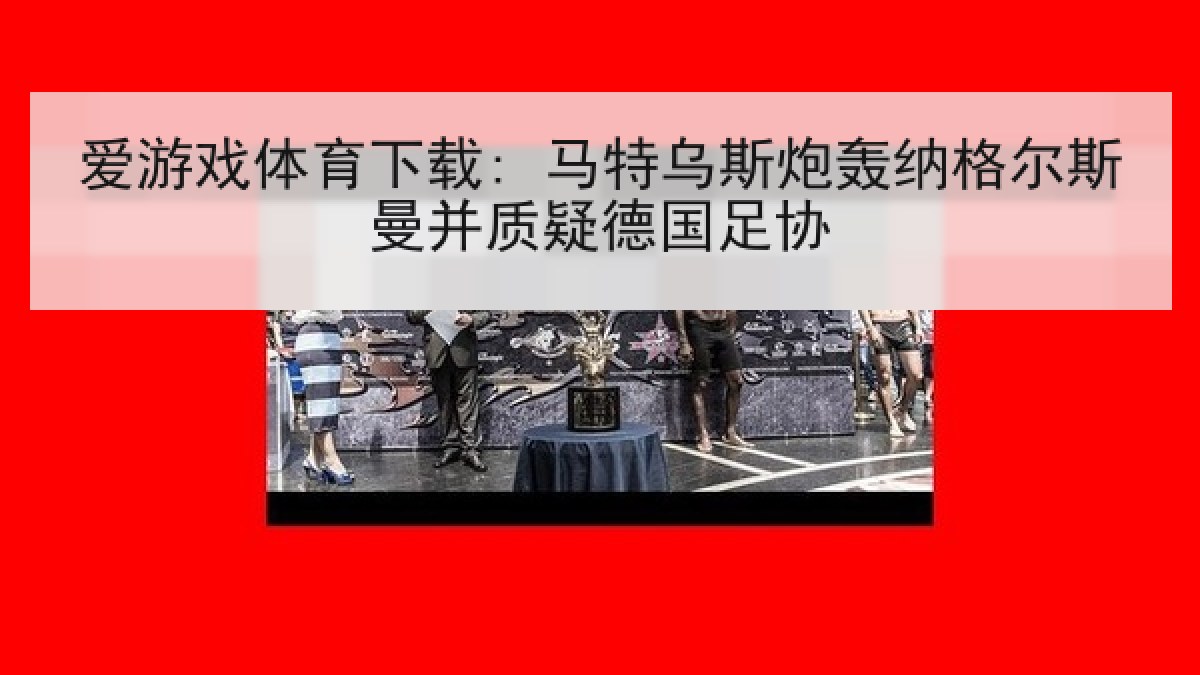 爱游戏体育下载: 马特乌斯炮轰纳格尔斯曼并质疑德国足协