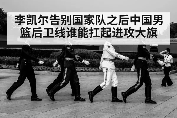 李凯尔告别国家队之后中国男篮后卫线谁能扛起进攻大旗