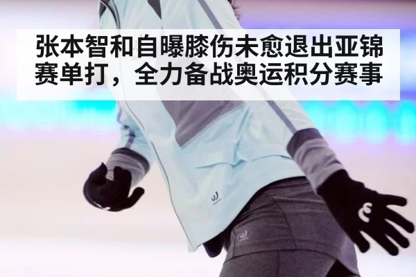 张本智和自曝膝伤未愈退出亚锦赛单打，全力备战奥运积分赛事
