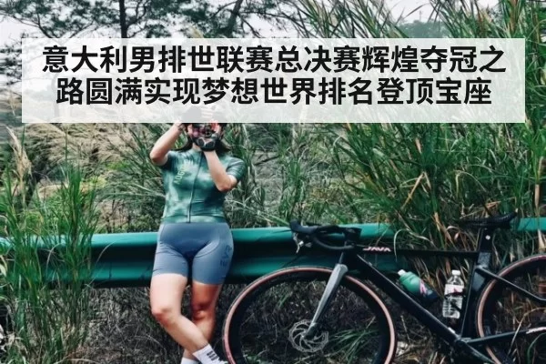 意大利男排世联赛总决赛辉煌夺冠之路圆满实现梦想世界排名登顶宝座