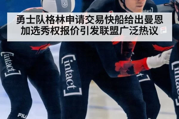 勇士队格林申请交易快船给出曼恩加选秀权报价引发联盟广泛热议