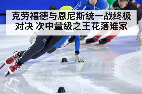 克劳福德与恩尼斯统一战终极对决 次中量级之王花落谁家