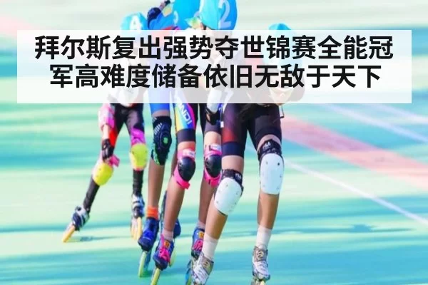 拜尔斯复出强势夺世锦赛全能冠军高难度储备依旧无敌于天下