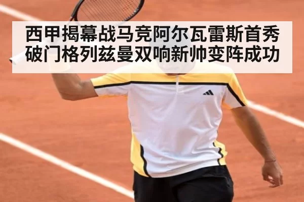 西甲揭幕战马竞阿尔瓦雷斯首秀破门格列兹曼双响新帅变阵成功