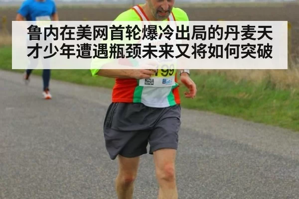 鲁内在美网首轮爆冷出局的丹麦天才少年遭遇瓶颈未来又将如何突破